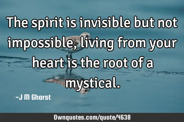 The spirit is invisible but not impossible, living from your heart is the root of a