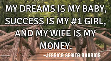 MY DREAMS IS MY BABY, SUCCESS IS MY #1 GIRL, AND MY WIFE IS MY MONEY.