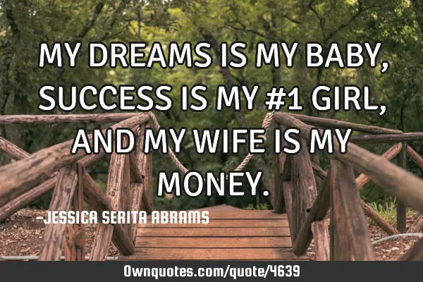 MY DREAMS IS MY BABY, SUCCESS IS MY #1 GIRL, AND MY WIFE IS MY MONEY