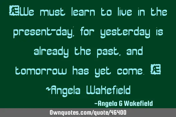 “We must learn to live in the present-day; for yesterday is already the past, and tomorrow has