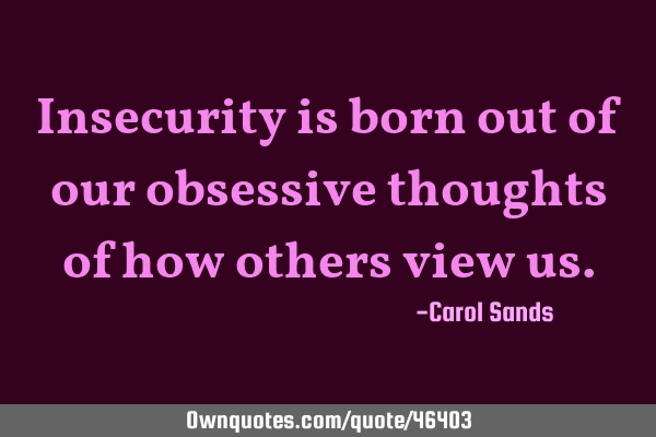 Insecurity is born out of our obsessive thoughts of how others view