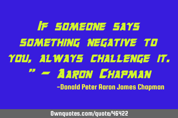 If someone says something negative to you, always challenge it." - Aaron C