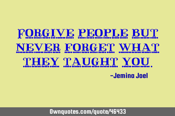 Forgive people but never forget what they taught