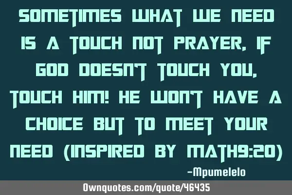 Sometimes what we need is a touch not prayer, if God doesn’t touch you, touch Him! He won’t