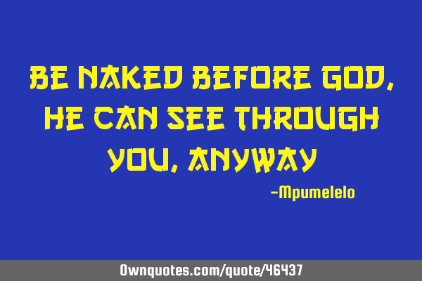 Be naked before GOD, he can see through you,