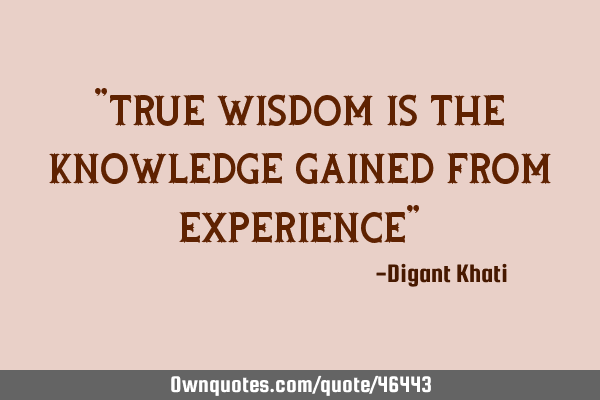 "true wisdom is the knowledge gained from experience"