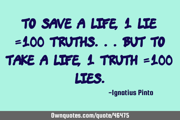 To save a life, 1 lie =100 truths...but to take a life, 1 truth =100