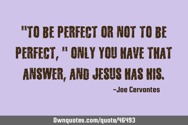 "To be perfect or not to be perfect," only you have that answer, and Jesus has