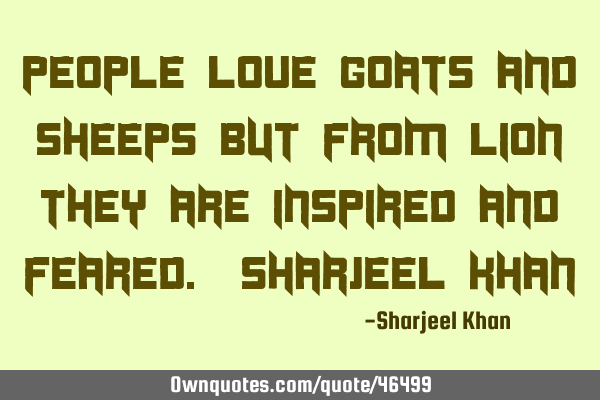 People love goats and sheeps but from lion they are inspired and feared. Sharjeel K