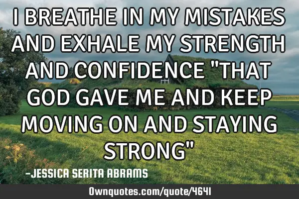 I BREATHE IN MY MISTAKES AND EXHALE MY STRENGTH AND CONFIDENCE "THAT GOD GAVE ME AND KEEP MOVING ON