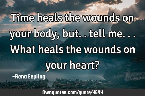 Time heals the wounds on your body, but.. tell me...what heals the wounds on your heart?