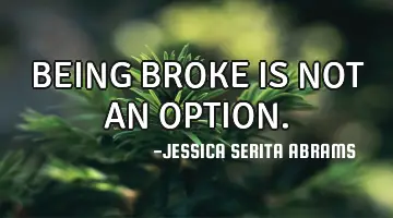 BEING BROKE IS NOT AN OPTION.