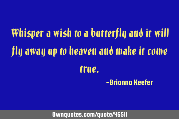 Whisper a wish to a butterfly and it will fly away up to heaven and make it come