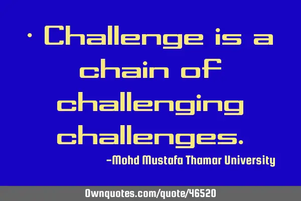 • Challenge is a chain of challenging