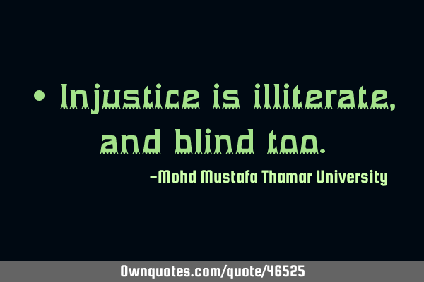 • Injustice is illiterate ,and blind