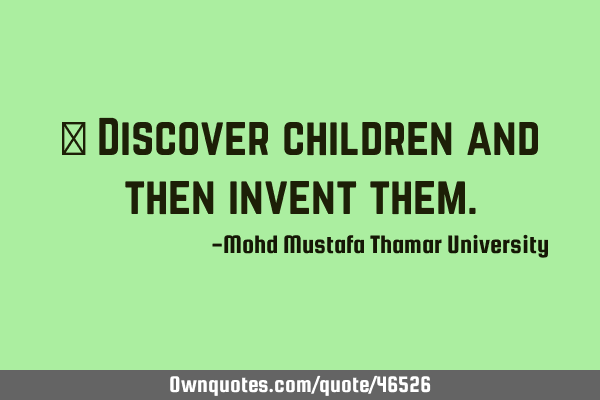 • Discover children and then invent