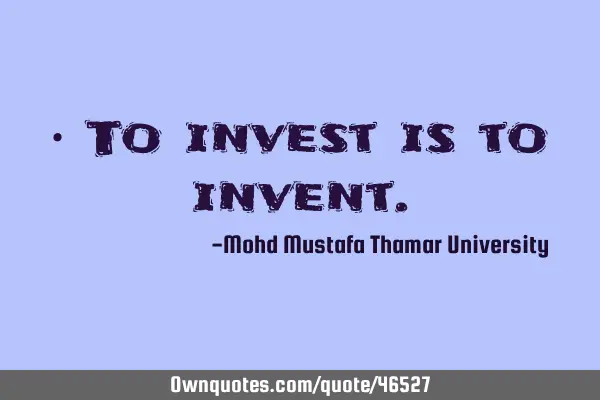 • To invest is to