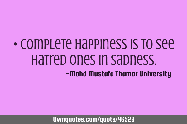 • Complete happiness is to see hatred ones in