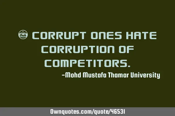 • Corrupt ones hate corruption of