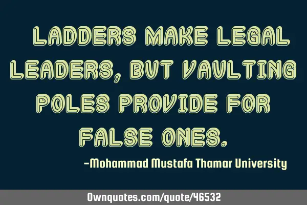• Ladders make legal leaders, but vaulting poles provide for false