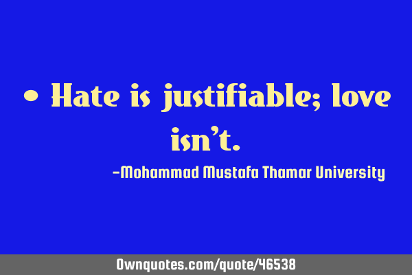 • Hate is justifiable; love isn