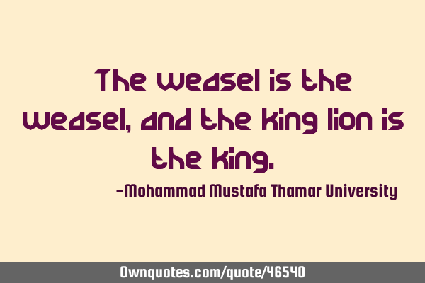 • The weasel is the weasel , and the king lion is the