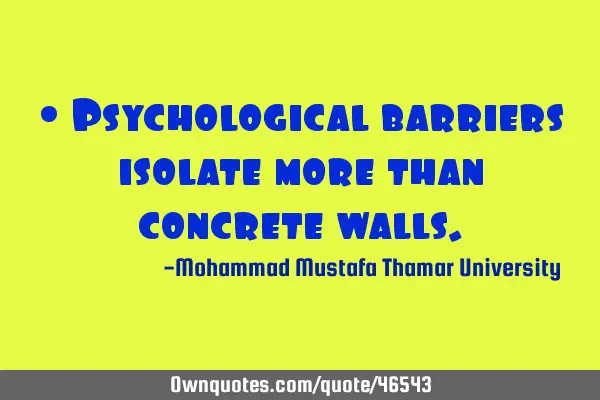 • Psychological barriers isolate more than concrete