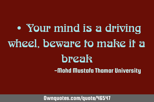 • Your mind is a driving wheel, beware to make it a