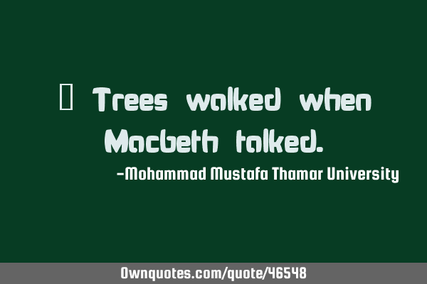 • Trees walked when Macbeth