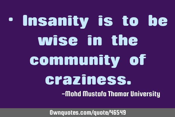 • Insanity is to be wise in the community of