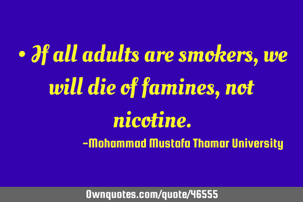 • If all adults are smokers , we will die of famines, not