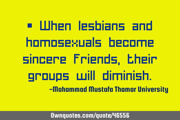 • When lesbians and homosexuals become sincere friends, their groups will