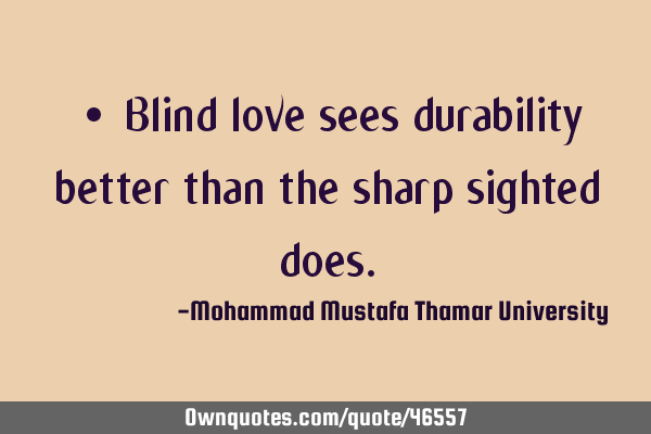• Blind love sees durability better than the sharp sighted