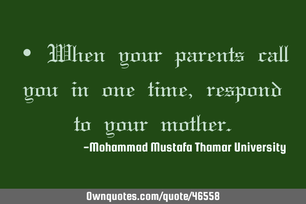 • When your parents call you in one time , respond to your