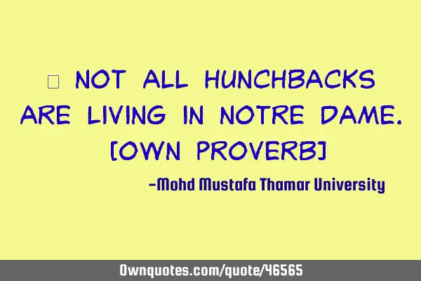 • Not all hunchbacks are living in Notre Dame. [own proverb]