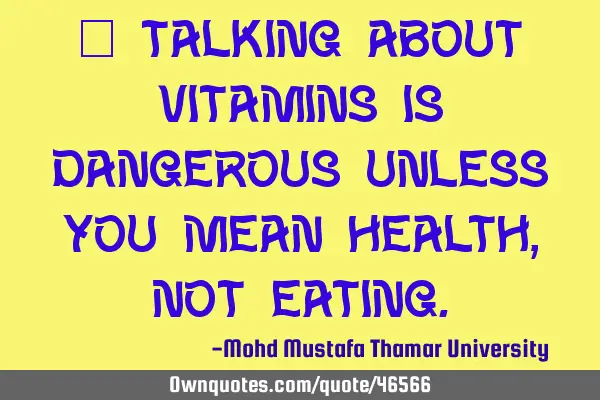 • Talking about vitamins is dangerous unless you mean health, not