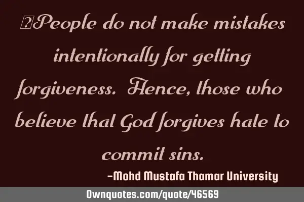 •People do not make mistakes intentionally for getting forgiveness. Hence, those who believe that