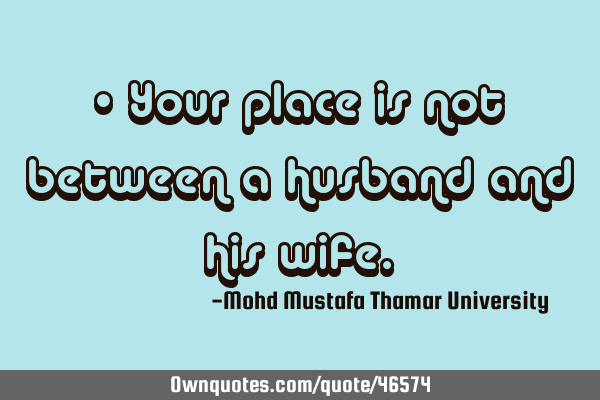 • Your place is not between a husband and his
