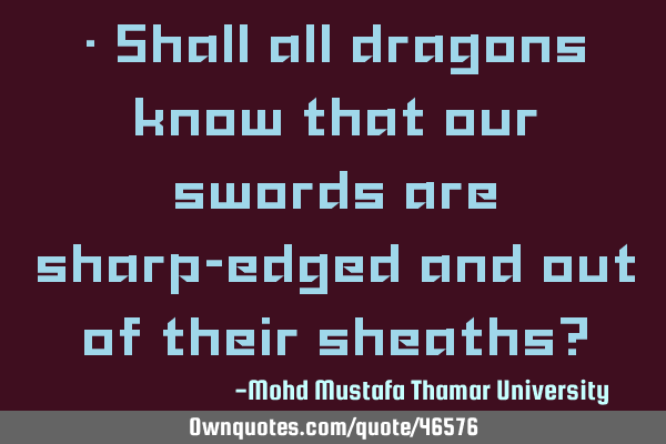 • Shall all dragons know that our swords are sharp-edged and out of their sheaths?