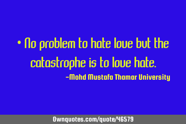 • No problem to hate love but the catastrophe is to love