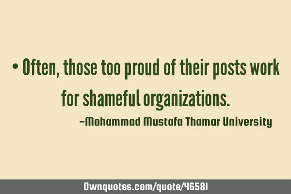 • Often , those too proud of their posts work for shameful