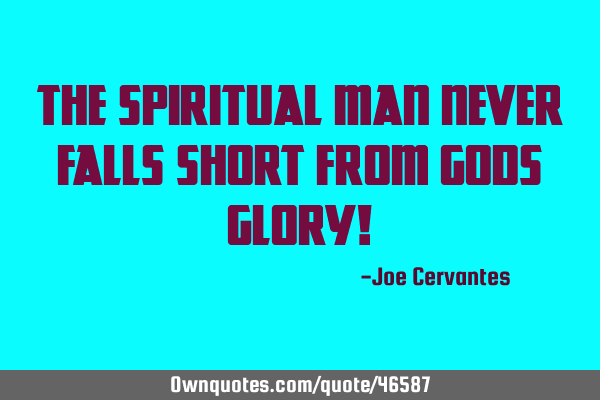 The spiritual man never falls short from Gods Glory!