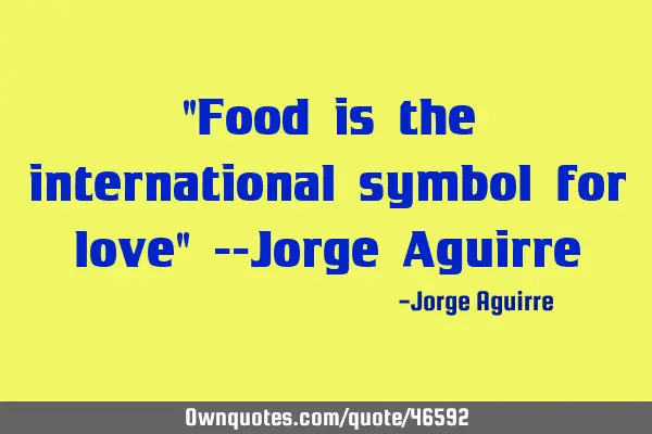 "Food is the international symbol for love" --Jorge A