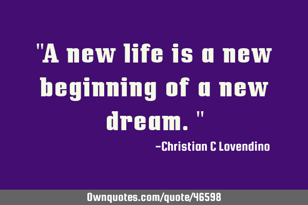 "A new life is a new beginning of a new dream."