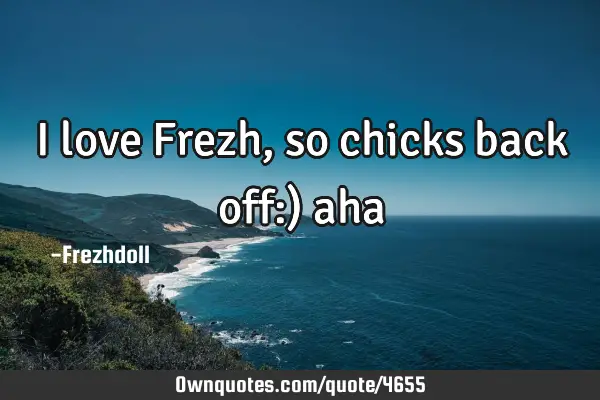 I love Frezh, so chicks back off:)