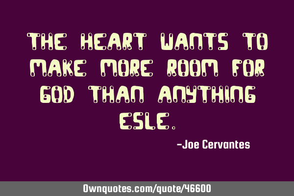 The heart wants to make more room for God than anything