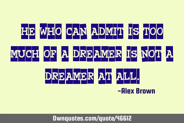 He Who can admit "is too much of a dreamer" is not a dreamer at