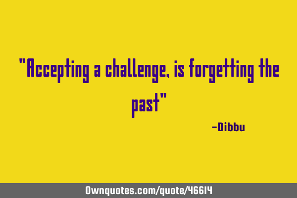 "Accepting a challenge,is forgetting the past"
