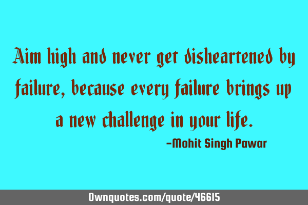 Aim high and never get disheartened by failure, because every failure brings up a new challenge in