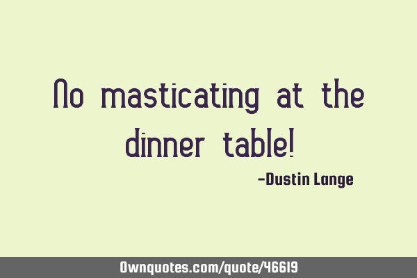 No masticating at the dinner table!